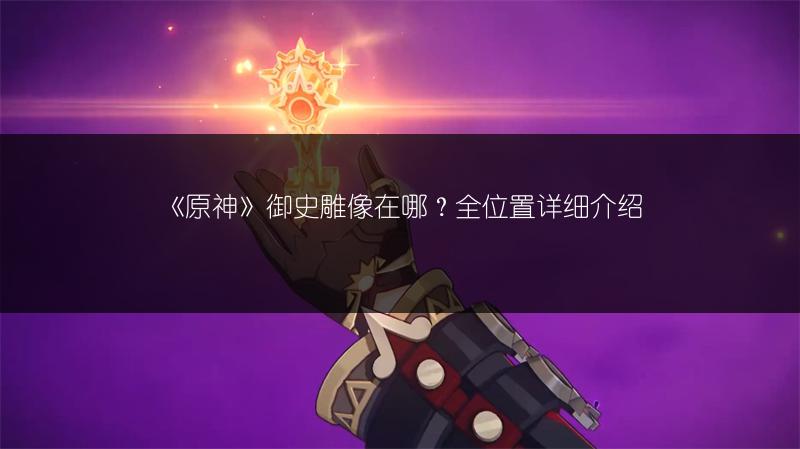 《原神》御史雕像在哪？全位置详细介绍