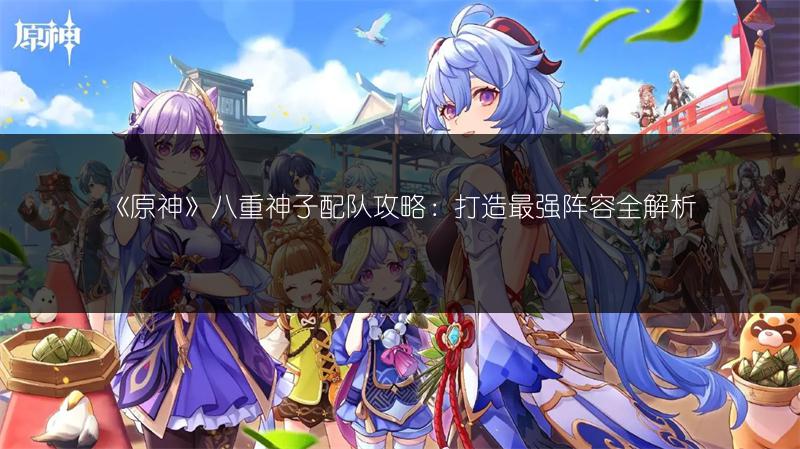 《原神》八重神子配队攻略：打造最强阵容全解析