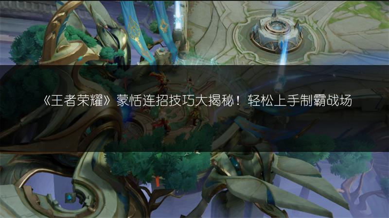 《王者荣耀》蒙恬连招技巧大揭秘！轻松上手制霸战场