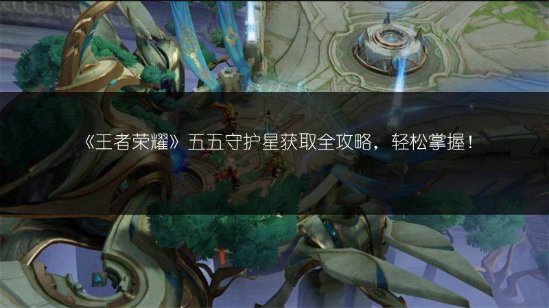 《王者荣耀》五五守护星获取全攻略，轻松掌握！