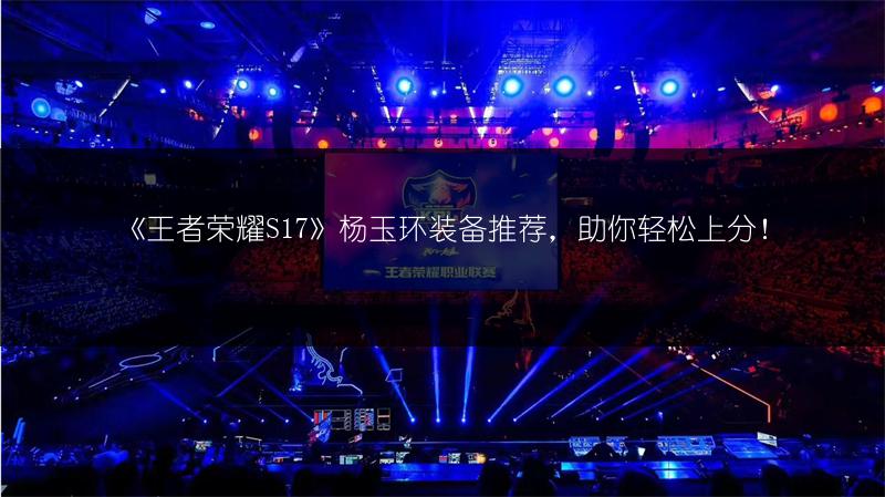《王者荣耀S17》杨玉环装备推荐，助你轻松上分！