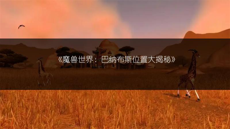 《魔兽世界：巴纳布斯位置大揭秘》