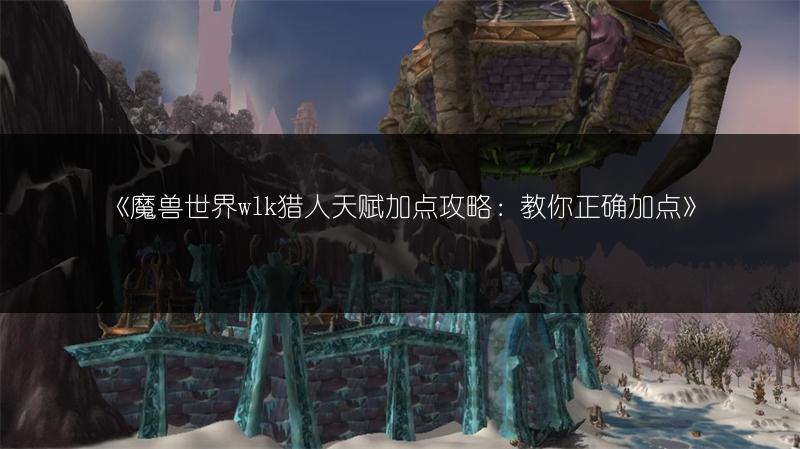 《魔兽世界wlk猎人天赋加点攻略：教你正确加点》