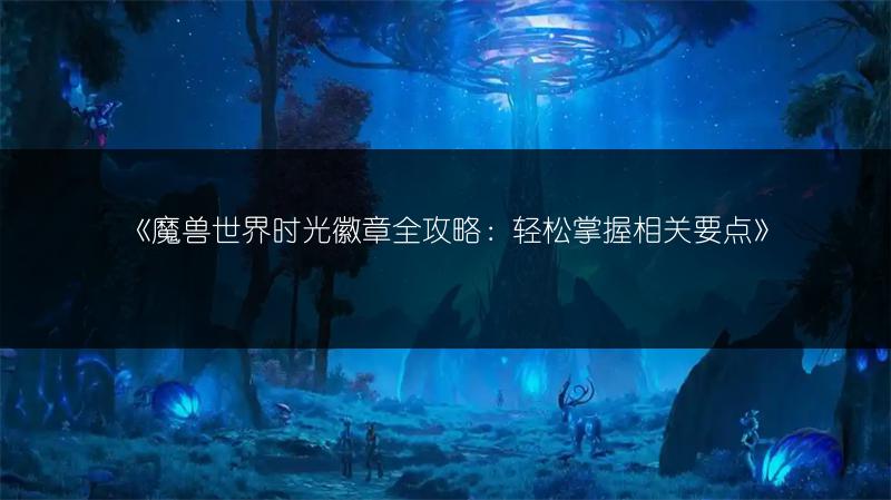 《魔兽世界时光徽章全攻略：轻松掌握相关要点》