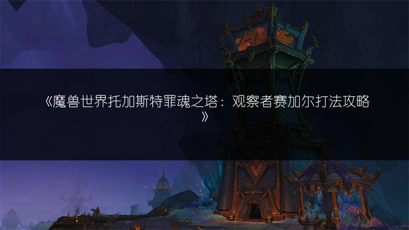 《魔兽世界托加斯特罪魂之塔：观察者赛加尔打法攻略》