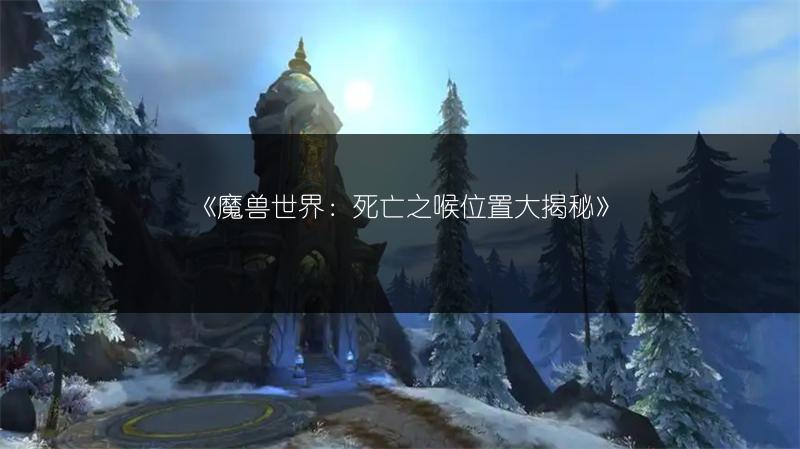 《魔兽世界：死亡之喉位置大揭秘》