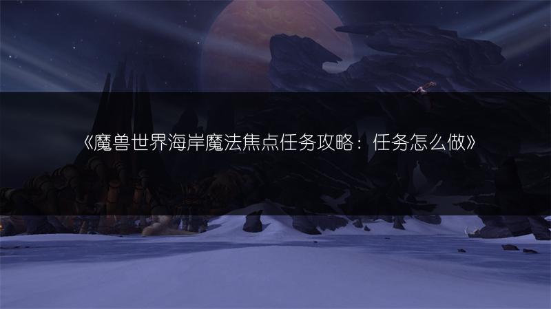 《魔兽世界海岸魔法焦点任务攻略：任务怎么做》