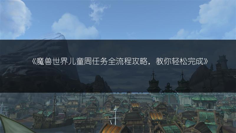 《魔兽世界儿童周任务全流程攻略，教你轻松完成》