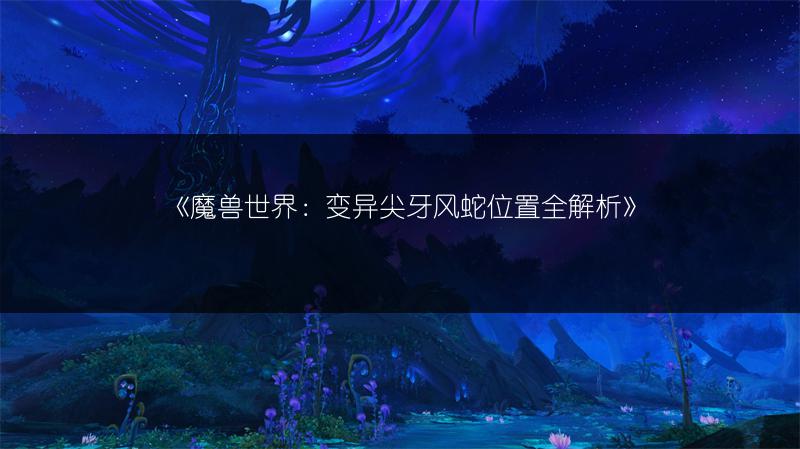 《魔兽世界：变异尖牙风蛇位置全解析》
