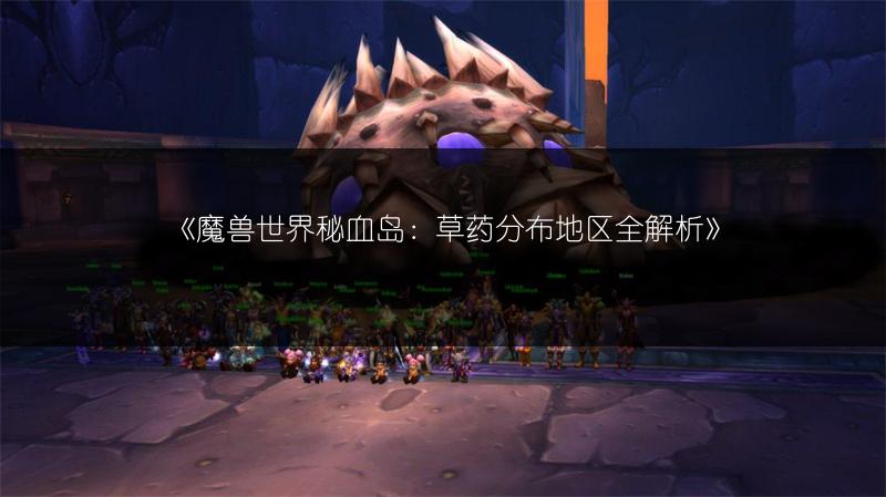《魔兽世界秘血岛：草药分布地区全解析》