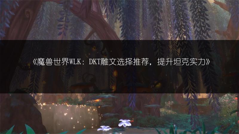 《魔兽世界WLK：DKT雕文选择推荐，提升坦克实力》