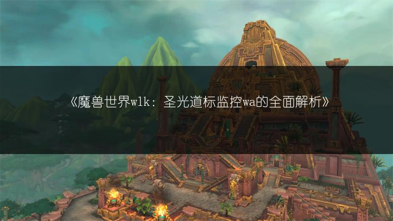 《魔兽世界wlk：圣光道标监控wa的全面解析》