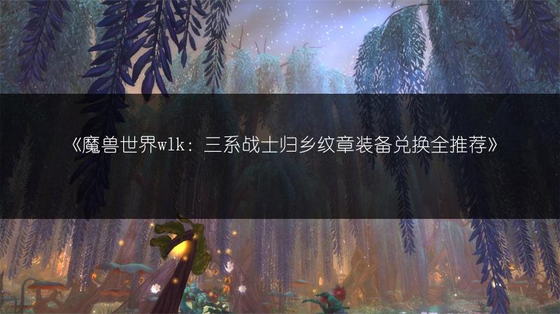 《魔兽世界wlk：三系战士归乡纹章装备兑换全推荐》