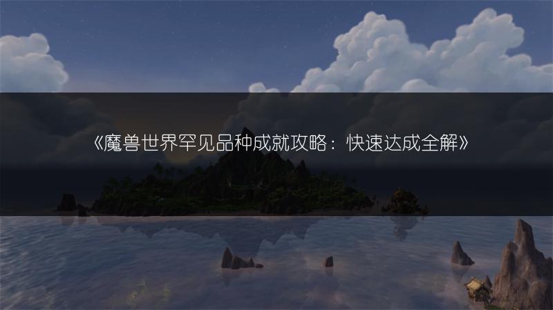 《魔兽世界罕见品种成就攻略：快速达成全解》