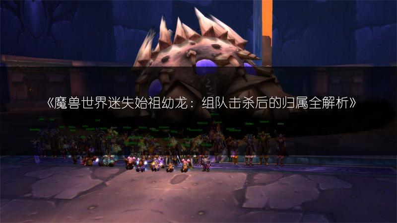 《魔兽世界迷失始祖幼龙：组队击杀后的归属全解析》
