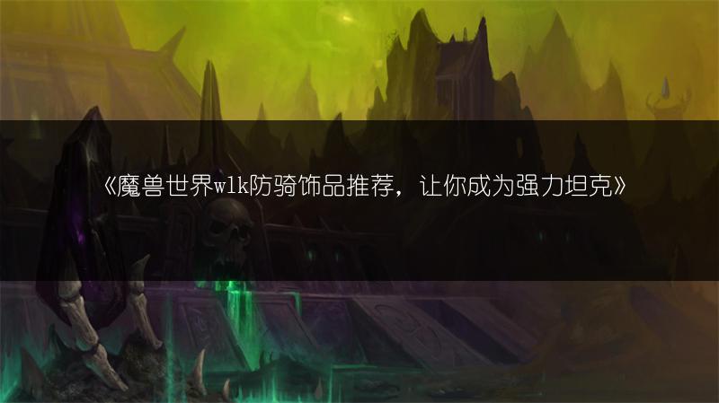 《魔兽世界wlk防骑饰品推荐，让你成为强力坦克》