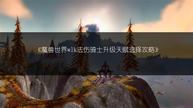 《魔兽世界wlk法伤骑士升级天赋选择攻略》