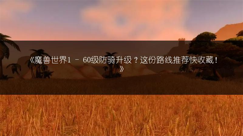 《魔兽世界1 - 60级防骑升级？这份路线推荐快收藏！》