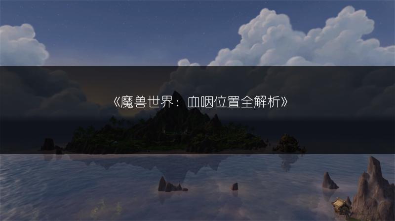 《魔兽世界：血咽位置全解析》