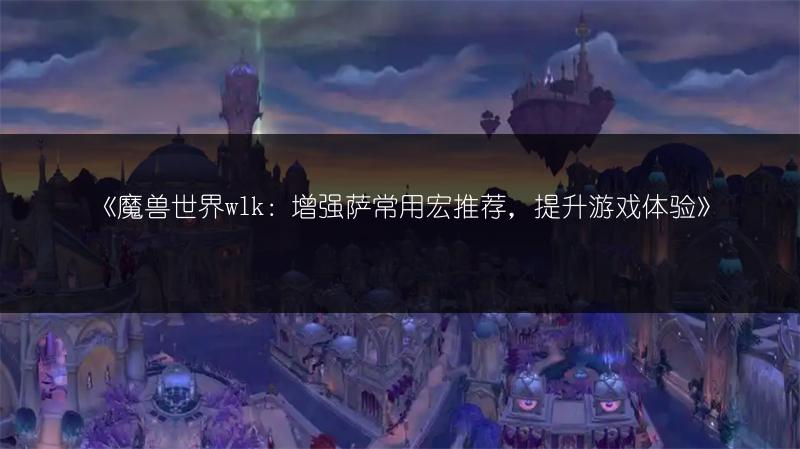 《魔兽世界wlk：增强萨常用宏推荐，提升游戏体验》