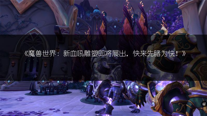 《魔兽世界：新血吼雕塑即将展出，快来先睹为快！》