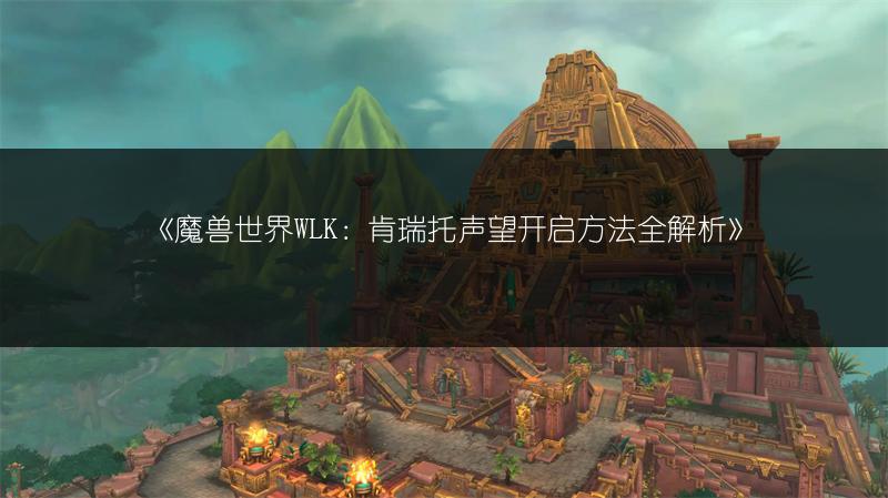 《魔兽世界WLK：肯瑞托声望开启方法全解析》