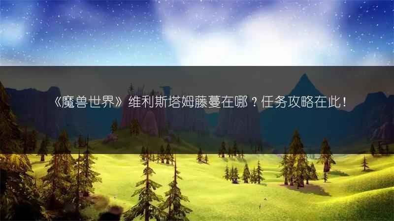 《魔兽世界》维利斯塔姆藤蔓在哪?任务攻略在此!