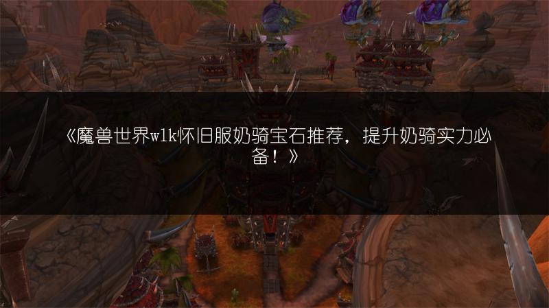 《魔兽世界wlk怀旧服奶骑宝石推荐，提升奶骑实力必备！》