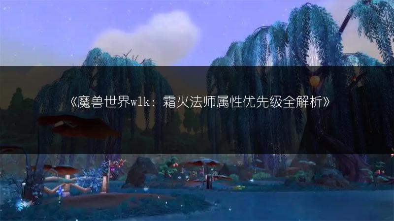 《魔兽世界wlk：霜火法师属性优先级全解析》