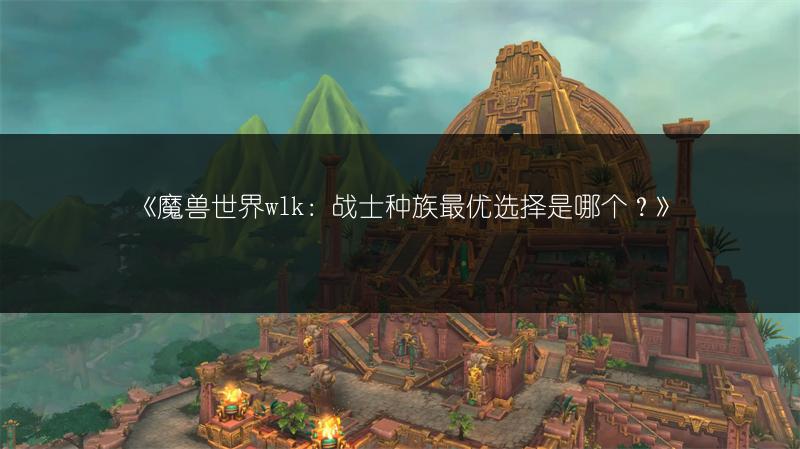 《魔兽世界wlk：战士种族最优选择是哪个？》