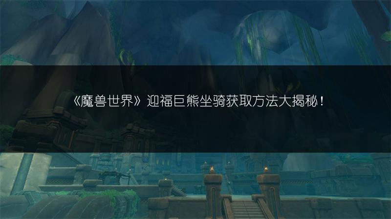 《魔兽世界》迎福巨熊坐骑获取方法大揭秘！