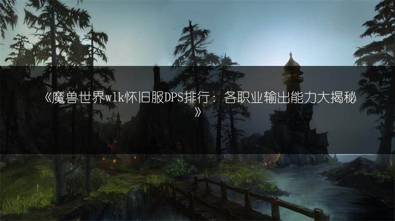 《魔兽世界wlk怀旧服DPS排行：各职业输出能力大揭秘》