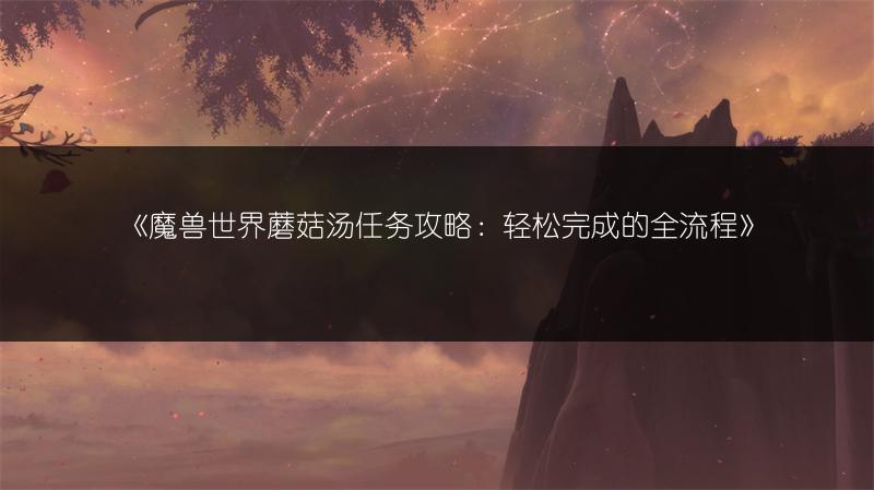 《魔兽世界蘑菇汤任务攻略：轻松完成的全流程》