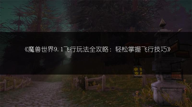 《魔兽世界9.1飞行玩法全攻略：轻松掌握飞行技巧》