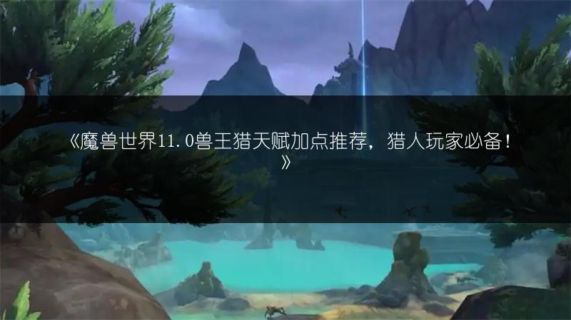 《魔兽世界11.0兽王猎天赋加点推荐，猎人玩家必备！》