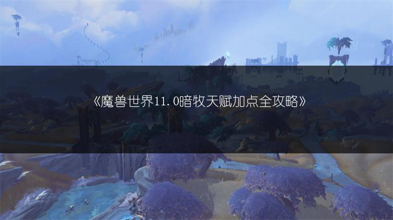 《魔兽世界11.0暗牧天赋加点全攻略》