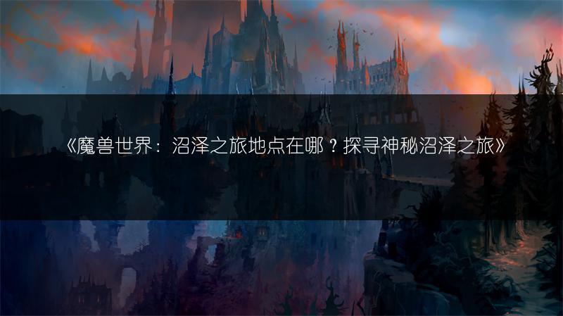 《魔兽世界：沼泽之旅地点在哪？探寻神秘沼泽之旅》