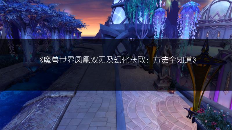 《魔兽世界凤凰双刃及幻化获取：方法全知道》