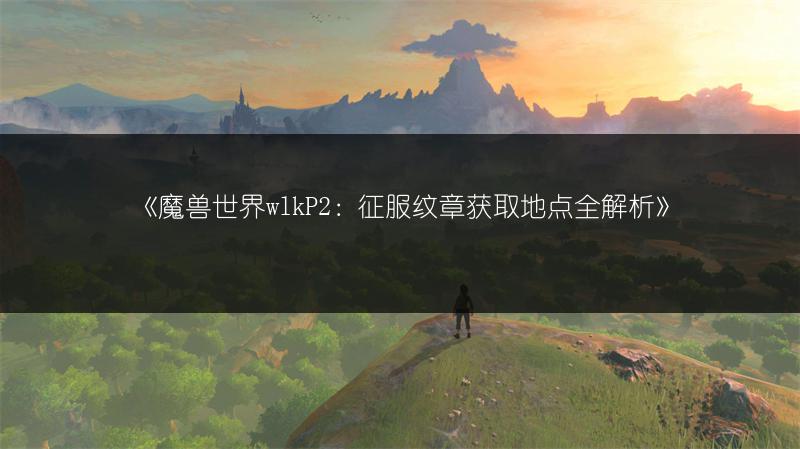 《魔兽世界wlkP2：征服纹章获取地点全解析》