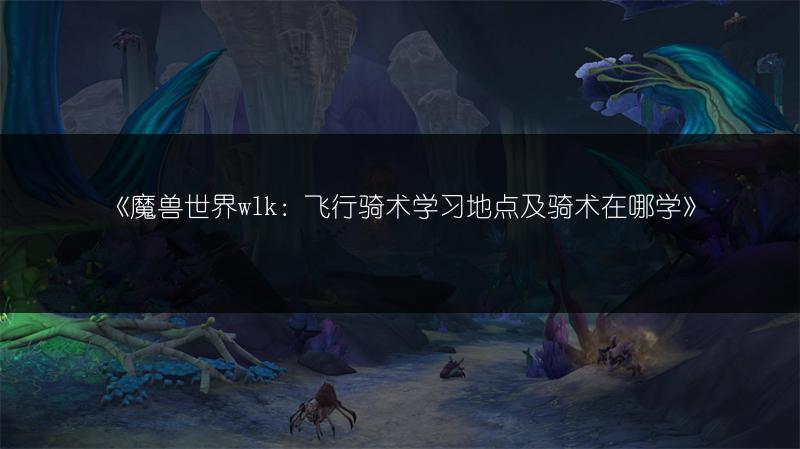 《魔兽世界wlk：飞行骑术学习地点及骑术在哪学》
