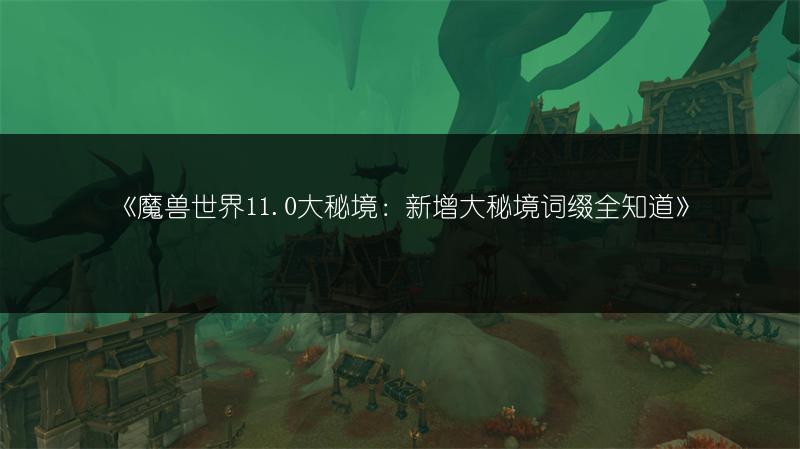 《魔兽世界11.0大秘境：新增大秘境词缀全知道》
