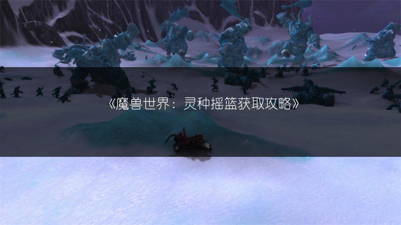《魔兽世界：灵种摇篮获取攻略》