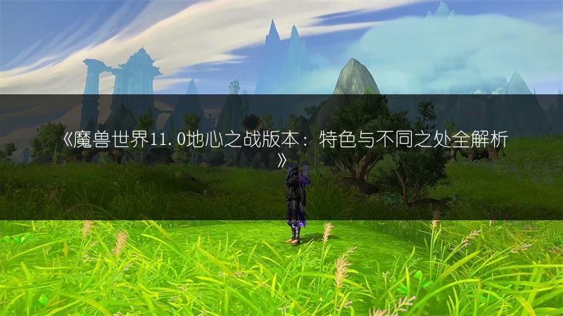 《魔兽世界11.0地心之战版本：特色与不同之处全解析》