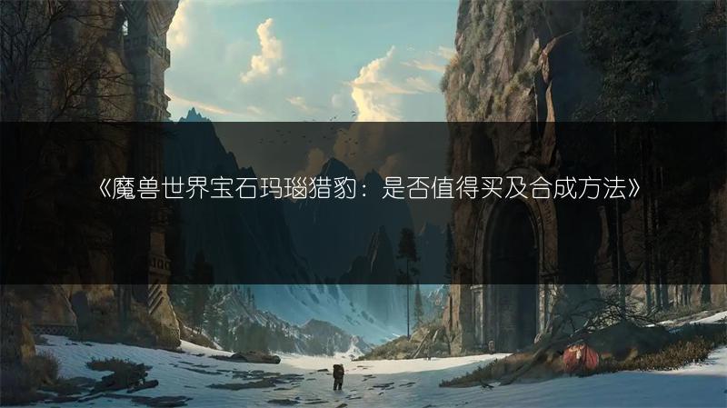 《魔兽世界宝石玛瑙猎豹：是否值得买及合成方法》