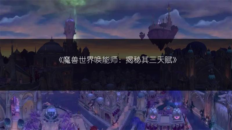 《魔兽世界唤能师：揭秘其三天赋》