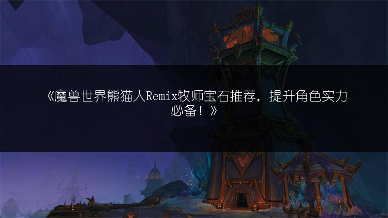 《魔兽世界熊猫人Remix牧师宝石推荐，提升角色实力必备！》