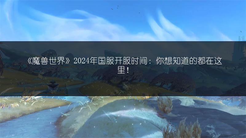 《魔兽世界》2024年国服开服时间：你想知道的都在这里！