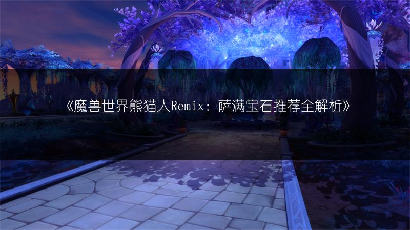 《魔兽世界熊猫人Remix：萨满宝石推荐全解析》