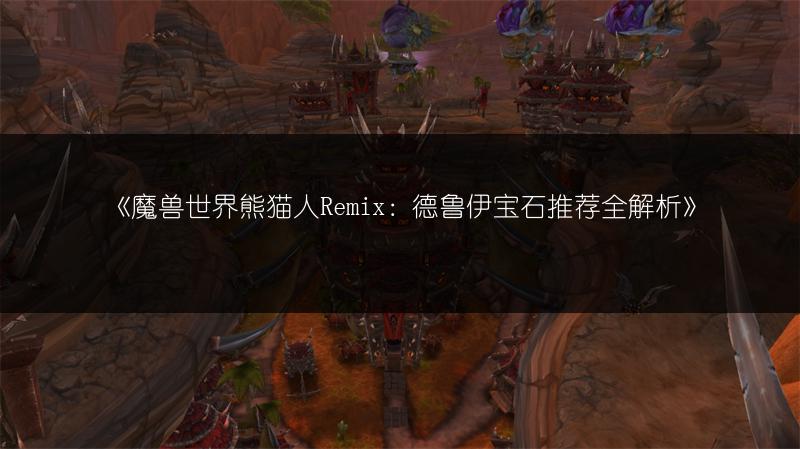 《魔兽世界熊猫人Remix：德鲁伊宝石推荐全解析》