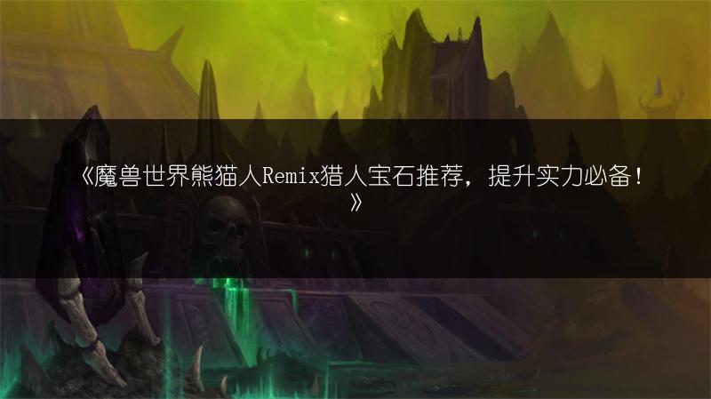 《魔兽世界熊猫人Remix猎人宝石推荐，提升实力必备！》